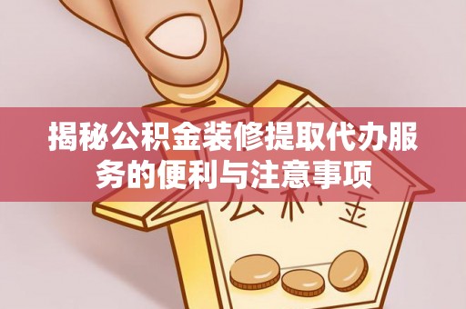 小店揭秘公积金装修提取代办服务的便利与注意事项