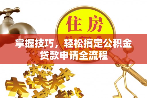 小店掌握技巧，轻松搞定公积金贷款申请全流程