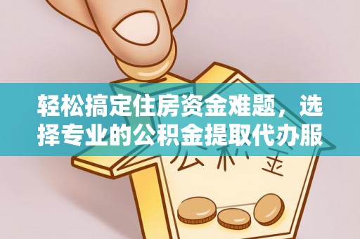 小店轻松搞定住房资金难题，选择专业的公积金提取代办服务