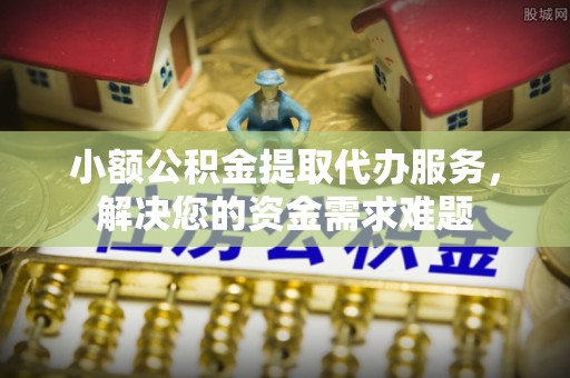 小店小额公积金提取代办服务，解决您的资金需求难题