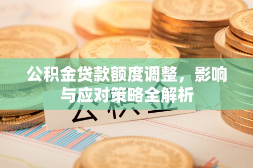 小店公积金贷款额度调整，影响与应对策略全解析
