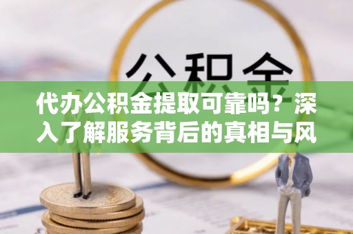小店代办公积金提取可靠吗？深入了解服务背后的真相与风险