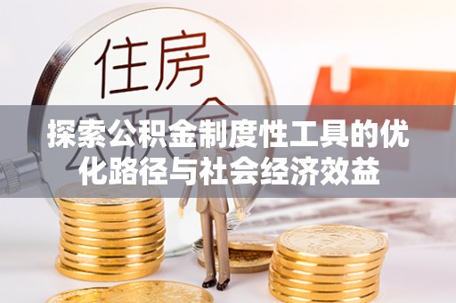 小店探索公积金制度性工具的优化路径与社会经济效益