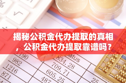 小店揭秘公积金代办提取的真相，公积金代办提取靠谱吗？你需要知道这些关键点