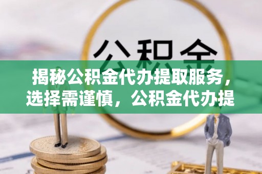 小店揭秘公积金代办提取服务，选择需谨慎，公积金代办提取靠谱吗？