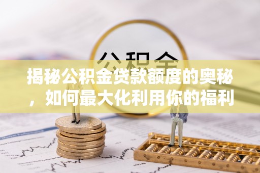 小店揭秘公积金贷款额度的奥秘，如何最大化利用你的福利？