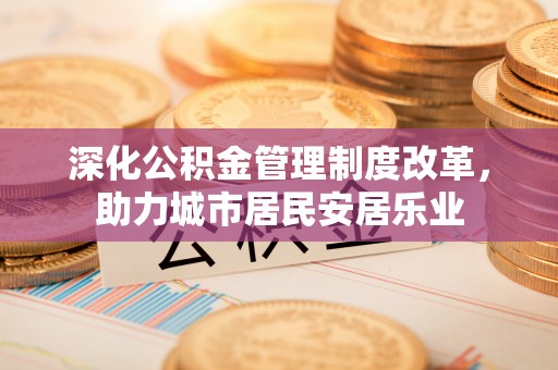 小店深化公积金管理制度改革，助力城市居民安居乐业