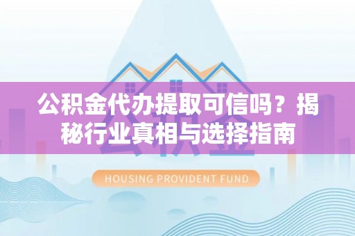 小店公积金代办提取可信吗？揭秘行业真相与选择指南