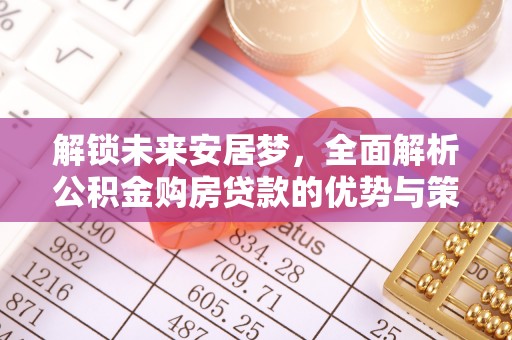 小店解锁未来安居梦，全面解析公积金购房贷款的优势与策略
