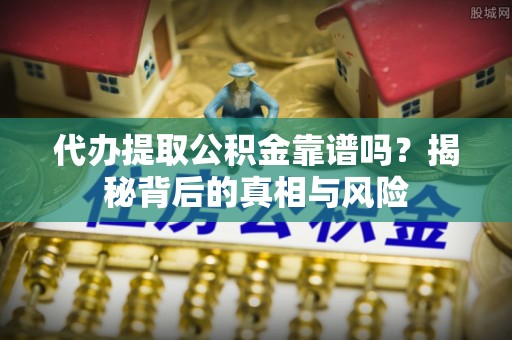 小店代办提取公积金靠谱吗？揭秘背后的真相与风险