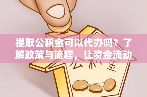 小店提取公积金可以代办吗？了解政策与流程，让资金流动更轻松