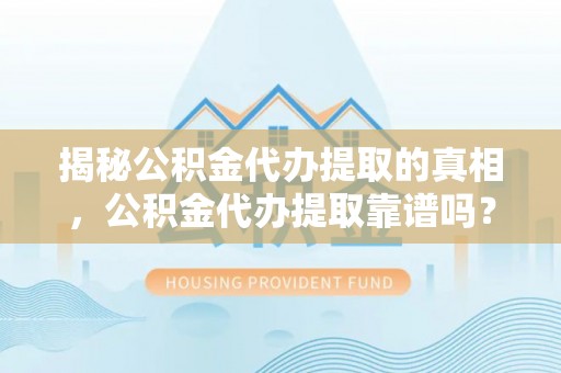 小店揭秘公积金代办提取的真相，公积金代办提取靠谱吗？