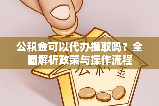 小店公积金可以代办提取吗？全面解析政策与操作流程