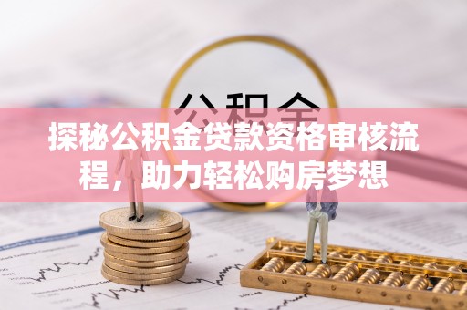 小店探秘公积金贷款资格审核流程，助力轻松购房梦想