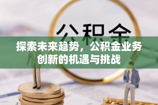 小店探索未来趋势，公积金业务创新的机遇与挑战
