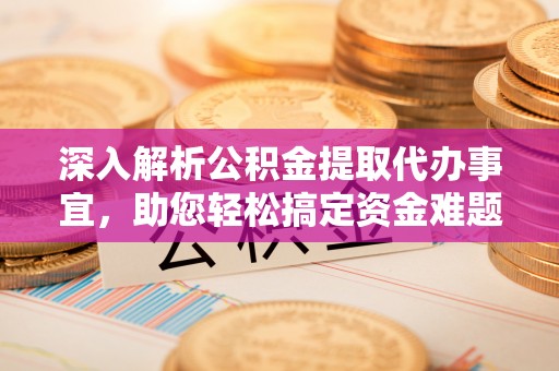 小店深入解析公积金提取代办事宜，助您轻松搞定资金难题