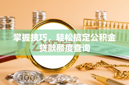 小店掌握技巧，轻松搞定公积金贷款额度查询