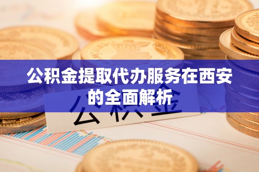 小店公积金提取代办服务在西安的全面解析
