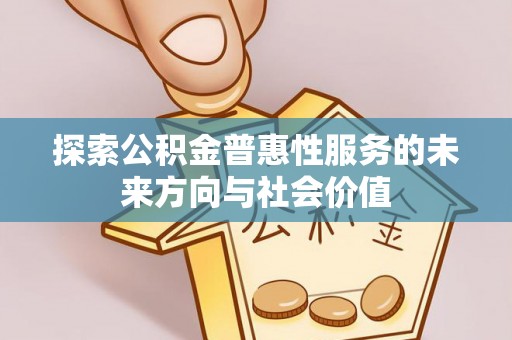 小店探索公积金普惠性服务的未来方向与社会价值
