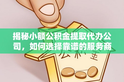 小店揭秘小额公积金提取代办公司，如何选择靠谱的服务商？