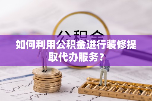 小店如何利用公积金进行装修提取代办服务？