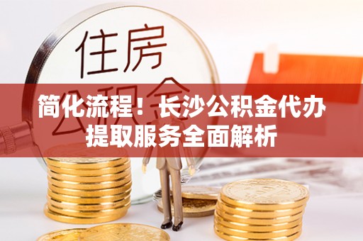 小店简化流程！长沙公积金代办提取服务全面解析