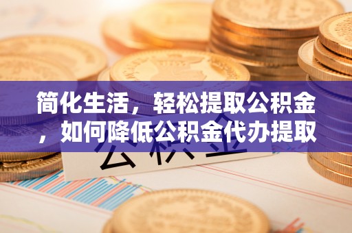 小店简化生活，轻松提取公积金，如何降低公积金代办提取的费用？