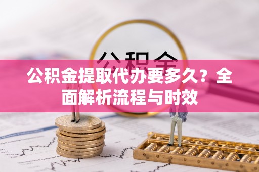 小店公积金提取代办要多久？全面解析流程与时效