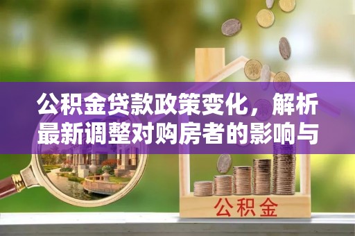 小店公积金贷款政策变化，解析最新调整对购房者的影响与机遇