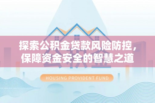 小店探索公积金贷款风险防控，保障资金安全的智慧之道