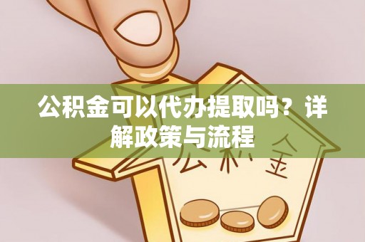 小店公积金可以代办提取吗？详解政策与流程