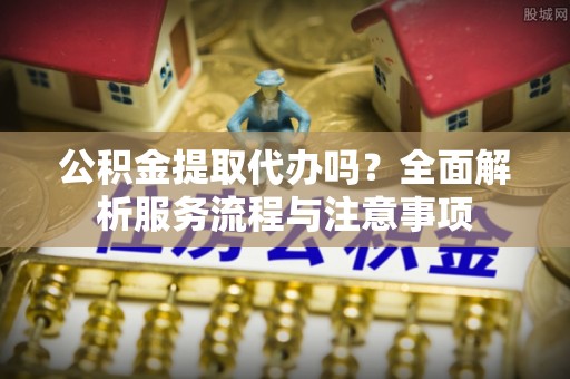 小店公积金提取代办吗？全面解析服务流程与注意事项