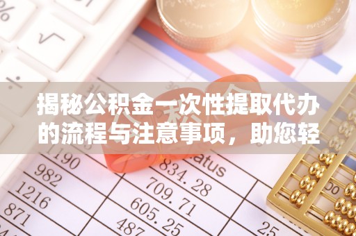 小店揭秘公积金一次性提取代办的流程与注意事项，助您轻松拿钱！