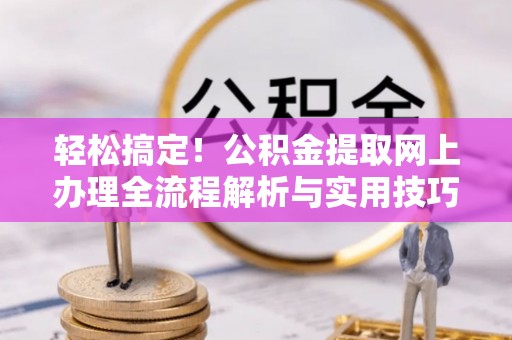 小店轻松搞定！公积金提取网上办理全流程解析与实用技巧