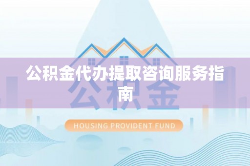 小店公积金代办提取咨询服务指南