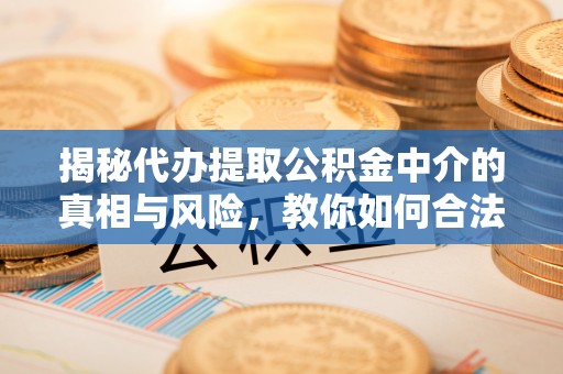 小店揭秘代办提取公积金中介的真相与风险，教你如何合法合规操作