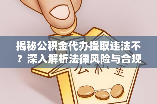 小店揭秘公积金代办提取违法不？深入解析法律风险与合规途径