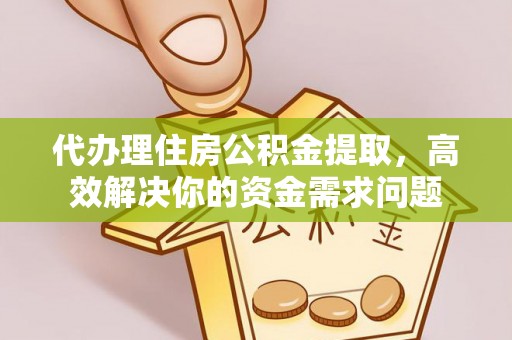 小店代办理住房公积金提取，高效解决你的资金需求问题