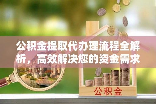 小店公积金提取代办理流程全解析，高效解决您的资金需求