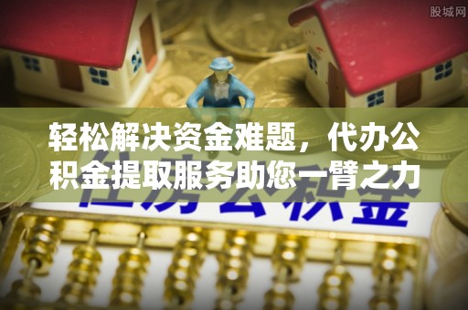 小店轻松解决资金难题，代办公积金提取服务助您一臂之力