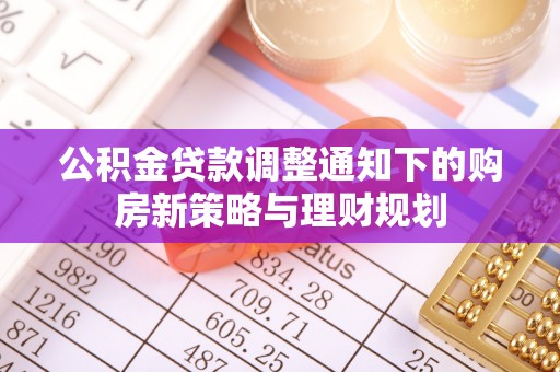 小店公积金贷款调整通知下的购房新策略与理财规划