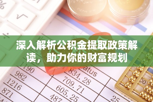 小店深入解析公积金提取政策解读，助力你的财富规划