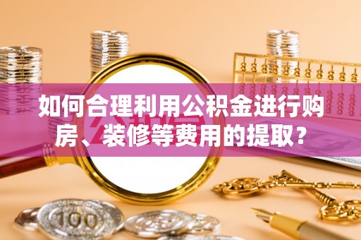 小店如何合理利用公积金进行购房、装修等费用的提取？