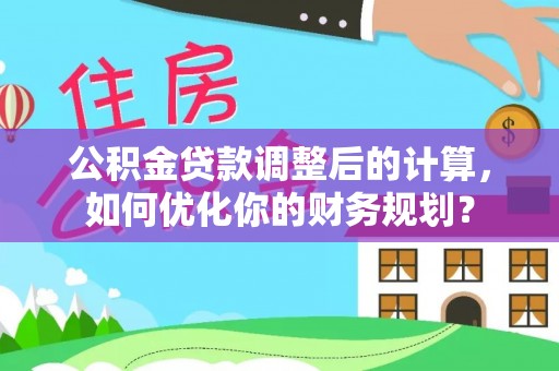 小店公积金贷款调整后的计算，如何优化你的财务规划？