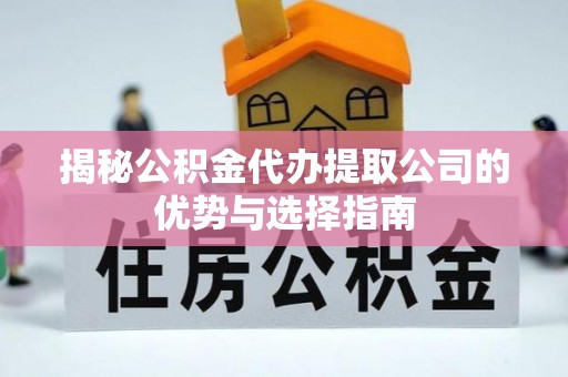 小店揭秘公积金代办提取公司的优势与选择指南