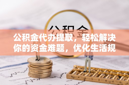 小店公积金代办提取，轻松解决你的资金难题，优化生活规划