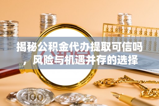 小店揭秘公积金代办提取可信吗，风险与机遇并存的选择