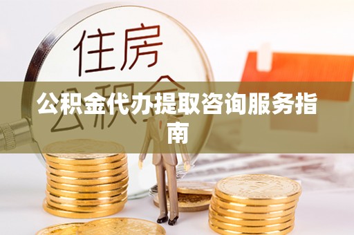 小店公积金代办提取咨询服务指南