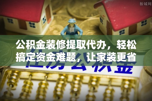 小店公积金装修提取代办，轻松搞定资金难题，让家装更省心