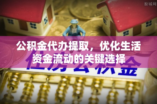 小店公积金代办提取，优化生活资金流动的关键选择